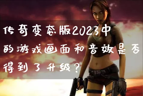 传奇变态版2023中的游戏画面和音效是否得到了升级？_https://www.caileyou.cn_传奇攻略_第1张
